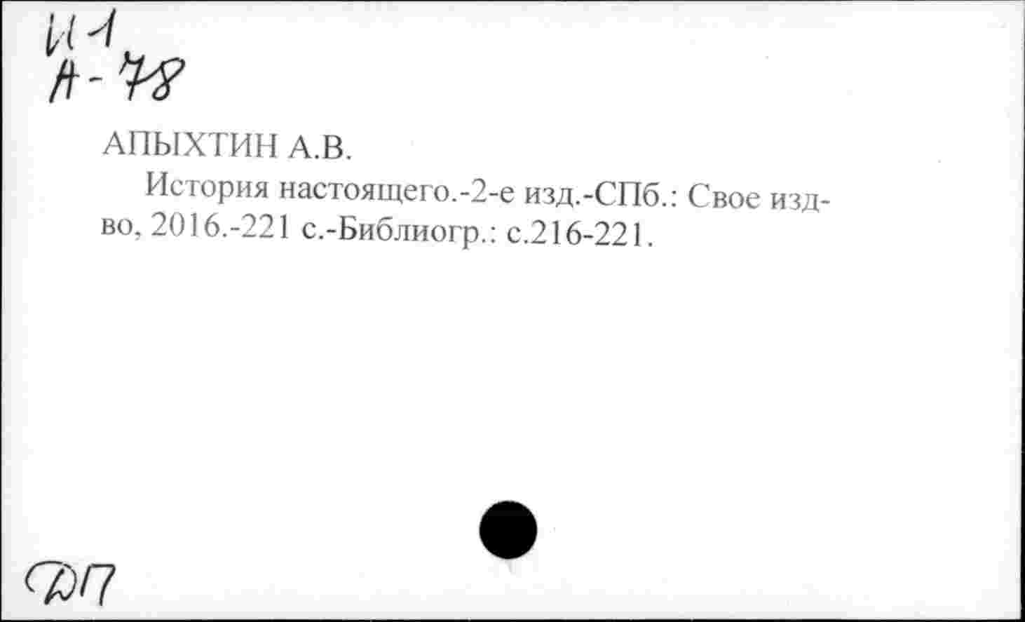 ﻿АПЫХТИН А.В.
История настоящего.-2-е изд.-СПб.: Свое изд-во, 2016.-221 с.-Библиогр.: с.216-221.